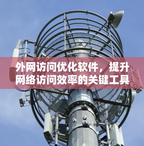 外网访问优化软件，提升网络访问效率的关键工具