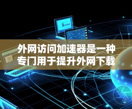 外网访问加速器是一种专门用于提升外网下载速度的软件或工具。这些加速器通常提供多种下载模式和配置选项，帮助用户更快地完成下载任务。以下是一些常见的外网访问加速器类型及其特点