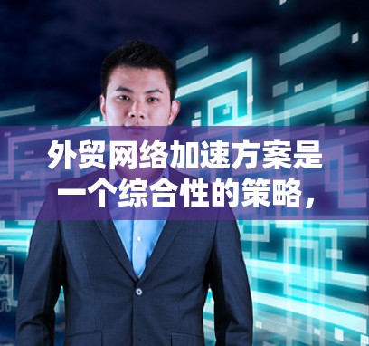 外贸网络加速方案是一个综合性的策略，旨在提升外贸企业的网络支持能力，从而优化订单处理、物流配送和客户服务流程。以下是对该方案的详细分析和总结