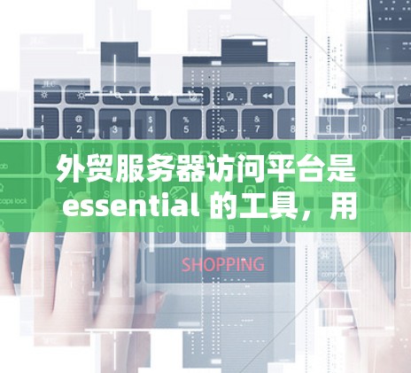 外贸服务器访问平台是 essential 的工具，用于管理外贸服务器，确保数据安全和合规。以下是对外贸服务器访问平台的详细分析和建议