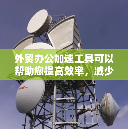 外贸办公加速工具可以帮助您提高效率，减少不必要的等待时间，提升客户满意度，从而在激烈的市场竞争中脱颖而出。以下是几种常见的外贸办公加速工具推荐