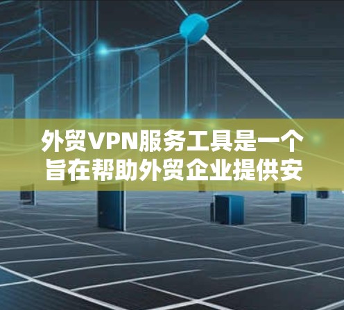 外贸VPN服务工具是一个旨在帮助外贸企业提供安全、合规的VPN服务的工具。以下是一些关键点，概述这些工具的特点和优势