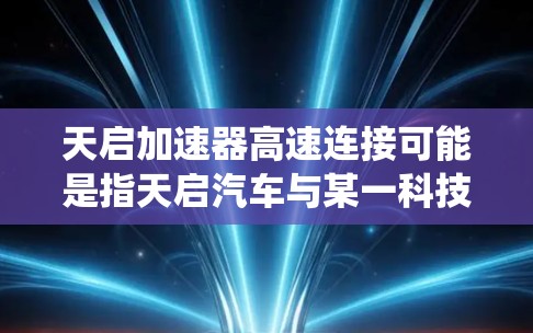 天启加速器高速连接可能是指天启汽车与某一科技公司合作开发的高速连接系统，旨在提升车辆在高速公路上的驾驶体验。以下是对此问题的分步解释和答案