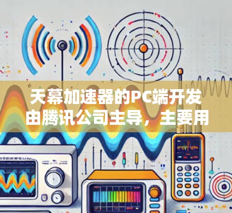 天幕加速器的PC端开发由腾讯公司主导，主要用于加速游戏，改善游戏性能。以下是关于PC端情况的详细总结