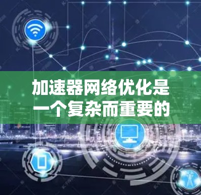 加速器网络优化是一个复杂而重要的主题，涉及多个方面和方法的综合应用。以下是对加速器网络优化的详细分析和建议