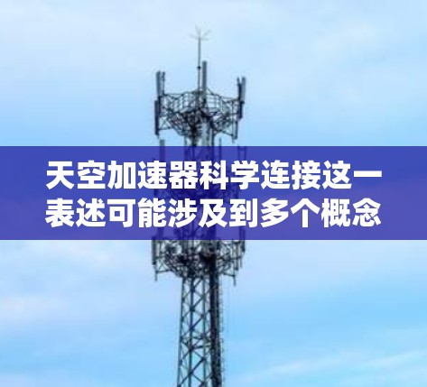 天空加速器科学连接这一表述可能涉及到多个概念，具体含义取决于上下文。以下是一些可能的解释和解决方案