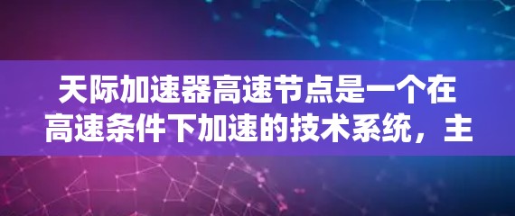 天际加速器高速节点是一个在高速条件下加速的技术系统,主要用于测试和优化车辆或推进系统在超音速或极端速度下的性能。以下是对其的详细分析
