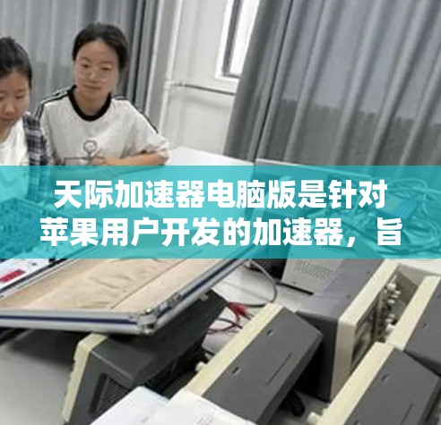 天际加速器电脑版是针对苹果用户开发的加速器,旨在提升电脑性能,解决用户在使用苹果设备时的性能问题。以下是对该加速器的详细分析