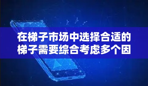 在梯子市场中选择合适的梯子需要综合考虑多个因素,以确保安全、适用性和舒适度。以下是一些关键点,帮助你做出明智的选择
