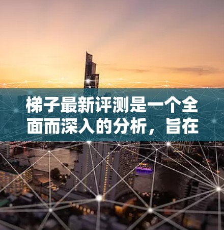 梯子最新评测是一个全面而深入的分析，旨在评估梯子的新进展及其对现代生活和行业的影响。以下是对梯子最新评测的分析