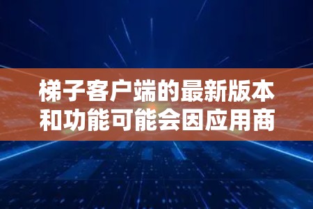 梯子客户端的最新版本和功能可能会因应用商店而有所不同。以下是一些常见的梯子客户端类型及其最新版本的信息