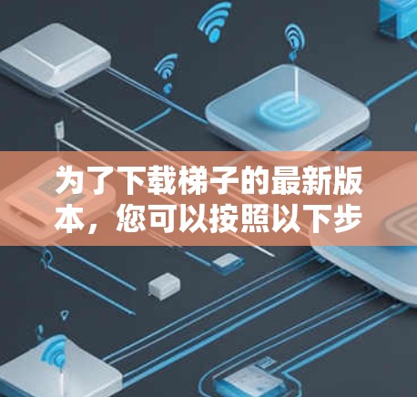 为了下载梯子的最新版本,您可以按照以下步骤进行