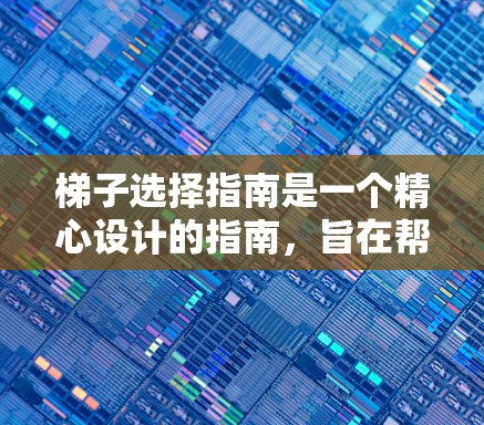 梯子选择指南是一个精心设计的指南，旨在帮助用户在不同的情况下选择最合适的梯子。以下是指南的结构和建议