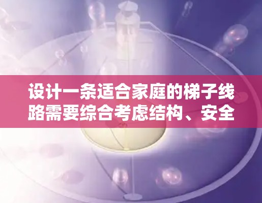 设计一条适合家庭的梯子线路需要综合考虑结构、安全、经济性和维护等因素。以下是一个详细且结构化的步骤指南，帮助您实现目标