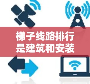 梯子线路排行是建筑和安装工程中常见的技术问题，涉及到梯子的布局、连接方式以及维护管理。以下是一些关于梯子线路排行的要点和解决方案