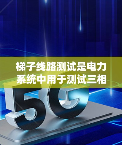 梯子线路测试是电力系统中用于测试三相四线系统设备运行状态的重要步骤。以下是关于梯子线路测试的详细步骤和注意事项