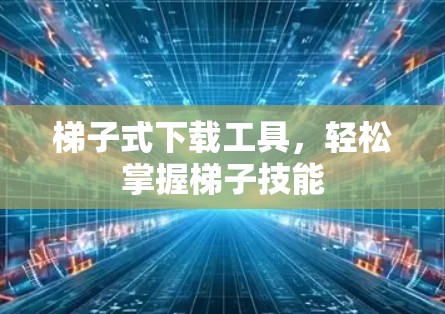 梯子式下载工具，轻松掌握梯子技能