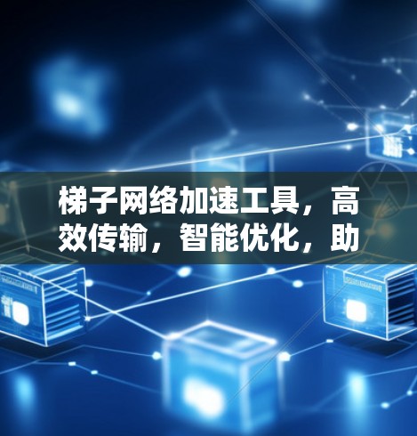 梯子网络加速工具，高效传输，智能优化，助力数据安全