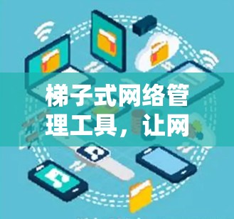 梯子式网络管理工具，让网络更灵活