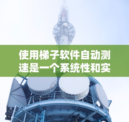 使用梯子软件自动测速是一个系统性和实践性的过程,涉及多个步骤和技能。以下是一个详细的步骤指南,帮助你系统地学习和掌握这一过程