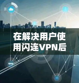 在解决用户使用闪连VPN后翻墙问题的情况下,寻找稳定且可靠的工具来替代是必要的。以下是几个推荐的工具,帮助用户构建一个安全且可靠的安全网络