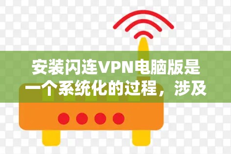 安装闪连VPN电脑版是一个系统化的过程,涉及多个步骤和注意事项。以下是一个具体的安装步骤指南
