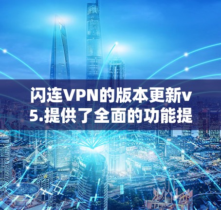 闪连VPN的版本更新v5.提供了全面的功能提升和优化,具体操作步骤如下