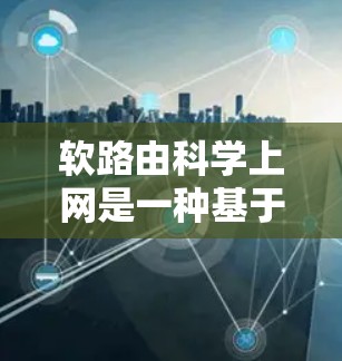 软路由科学上网是一种基于分布式和动态方法的网络路由技术,旨在提高网络的性能、响应速度和扩展性。以下是关于软路由科学上网的详细分析和总结