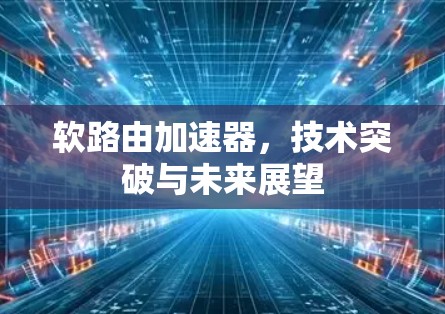 软路由加速器,技术突破与未来展望