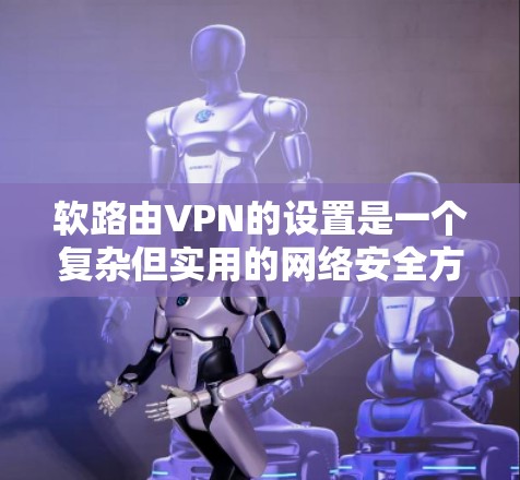 软路由VPN的设置是一个复杂但实用的网络安全方法,适用于多种使用场景。以下是一步步的指南,帮助你轻松设置软路由VPN